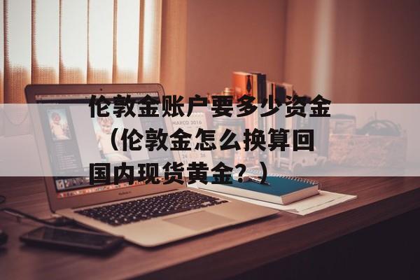 伦敦金账户要多少资金 （伦敦金怎么换算回国内现货黄金？）