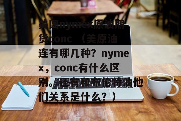 美国nymex原油期货conc （美原油连有哪几种？nymex	，conc有什么区别。还有和布伦特油他们关系是什么？）