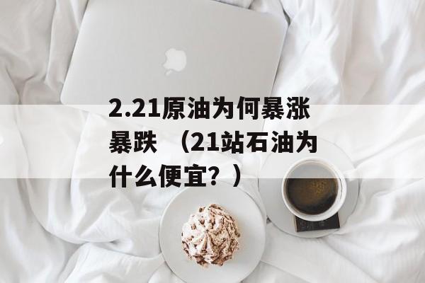 2.21原油为何暴涨暴跌 （21站石油为什么便宜？）