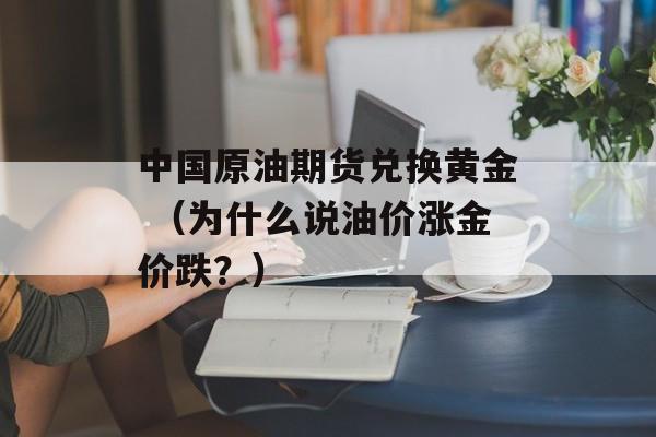 中国原油期货兑换黄金 （为什么说油价涨金价跌？）