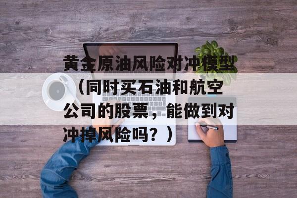 黄金原油风险对冲模型 （同时买石油和航空公司的股票，能做到对冲掉风险吗？）