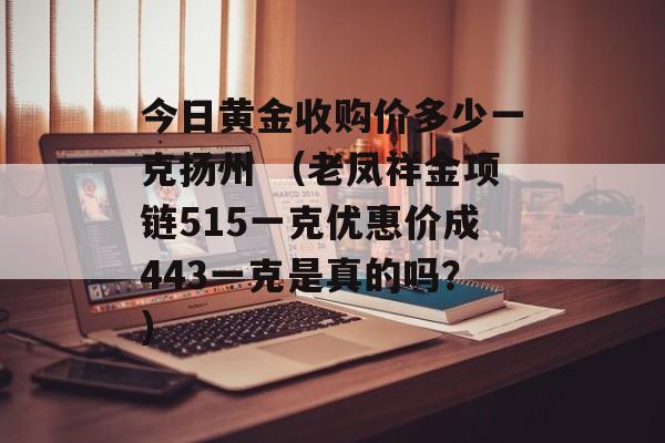 今日黄金收购价多少一克扬州 （老凤祥金项链515一克优惠价成443一克是真的吗？）