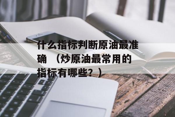 什么指标判断原油最准确 （炒原油最常用的指标有哪些？）