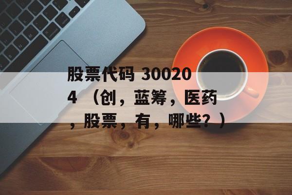 股票代码 300204 （创，蓝筹，医药，股票，有，哪些？）