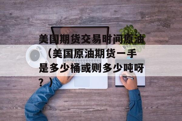 美国期货交易时间原油 （美国原油期货一手是多少桶或则多少吨呀？）