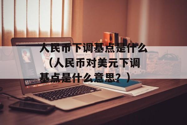 人民币下调基点是什么 （人民币对美元下调基点是什么意思？）