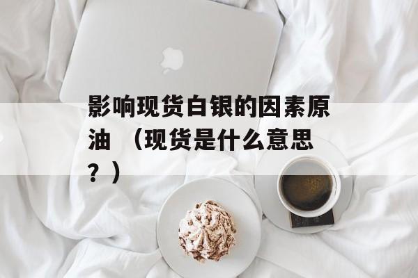 影响现货白银的因素原油 （现货是什么意思？）