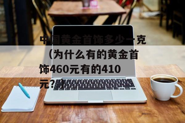 中国黄金首饰多少一克 （为什么有的黄金首饰460元有的410元？）