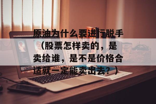 原油为什么要进行脱手 （股票怎样卖的，是卖给谁，是不是价格合适就一定能卖出去？）