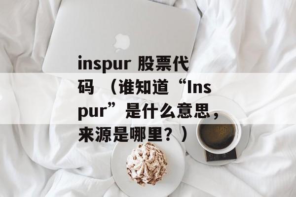 inspur 股票代码 （谁知道“Inspur”是什么意思，来源是哪里？）