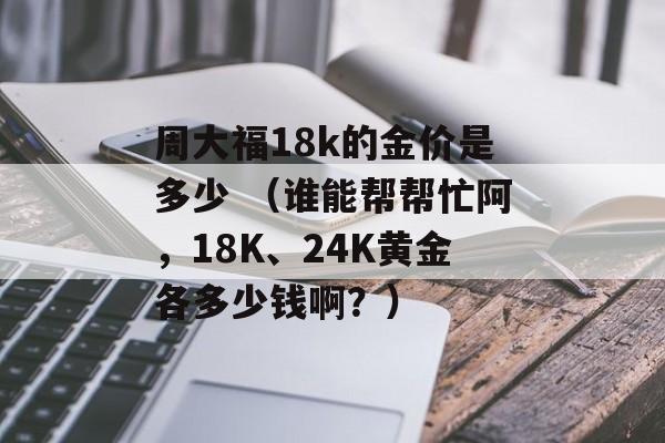 周大福18k的金价是多少 （谁能帮帮忙阿，18K、24K黄金各多少钱啊？）