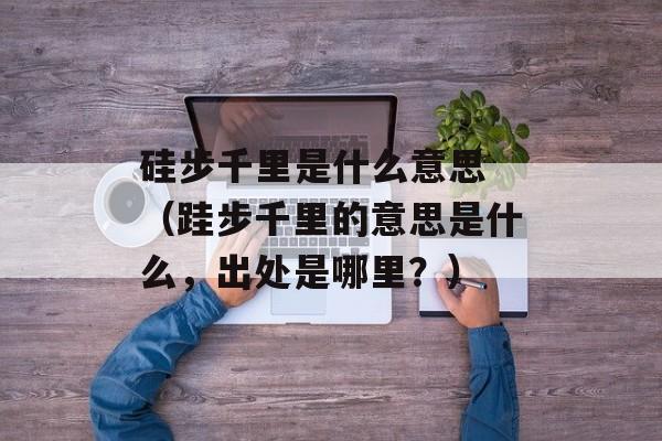 硅步千里是什么意思 （跬步千里的意思是什么，出处是哪里？）